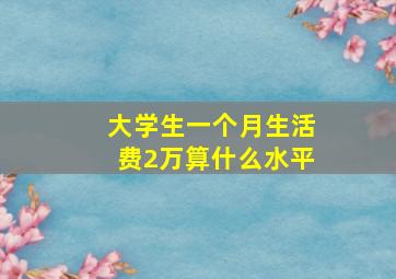 大学生一个月生活费2万算什么水平