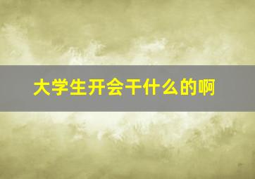 大学生开会干什么的啊