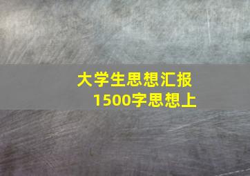 大学生思想汇报1500字思想上