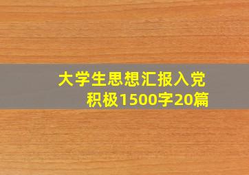 大学生思想汇报入党积极1500字20篇