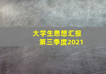 大学生思想汇报第三季度2021