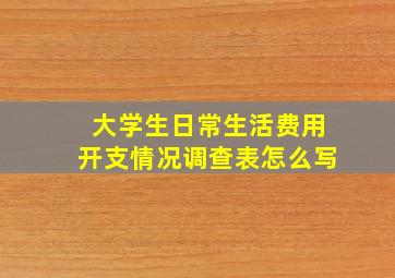 大学生日常生活费用开支情况调查表怎么写