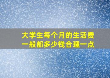 大学生每个月的生活费一般都多少钱合理一点