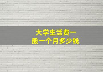 大学生活费一般一个月多少钱