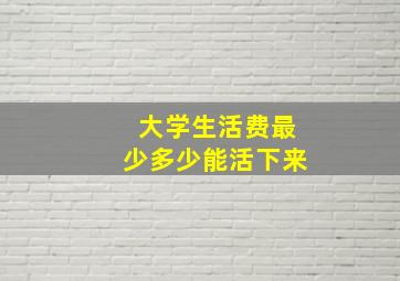 大学生活费最少多少能活下来