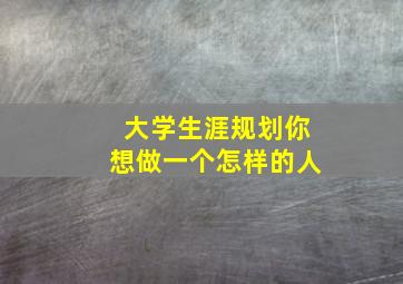 大学生涯规划你想做一个怎样的人