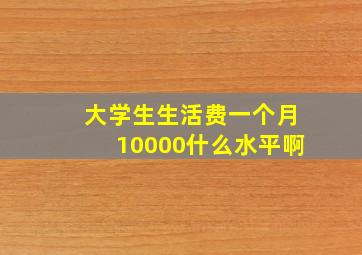 大学生生活费一个月10000什么水平啊