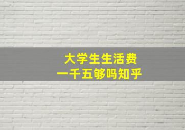 大学生生活费一千五够吗知乎