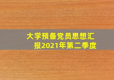 大学预备党员思想汇报2021年第二季度