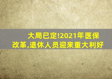 大局已定!2021年医保改革,退休人员迎来重大利好