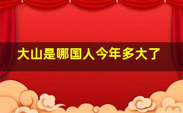 大山是哪国人今年多大了