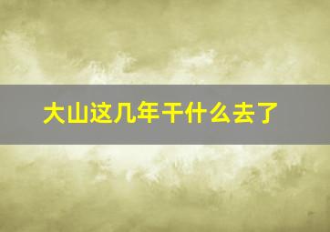 大山这几年干什么去了