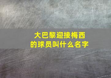 大巴黎迎接梅西的球员叫什么名字