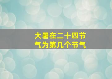 大暑在二十四节气为第几个节气