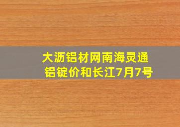 大沥铝材网南海灵通铝锭价和长江7月7号