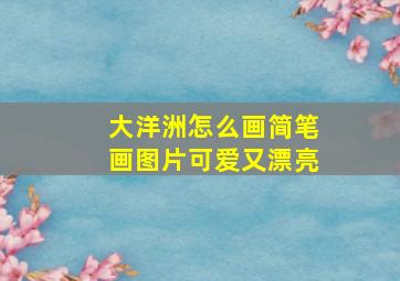 大洋洲怎么画简笔画图片可爱又漂亮