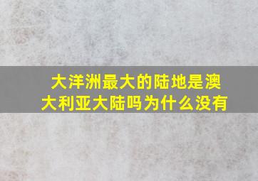 大洋洲最大的陆地是澳大利亚大陆吗为什么没有