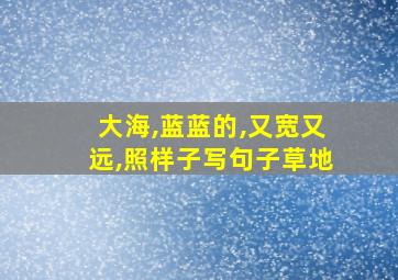 大海,蓝蓝的,又宽又远,照样子写句子草地