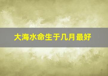 大海水命生于几月最好