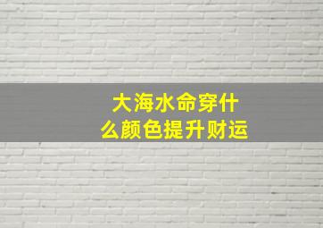 大海水命穿什么颜色提升财运