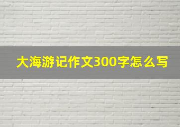 大海游记作文300字怎么写