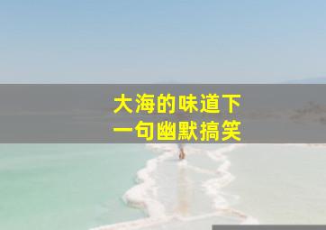 大海的味道下一句幽默搞笑