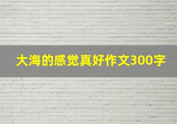 大海的感觉真好作文300字