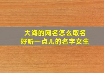 大海的网名怎么取名好听一点儿的名字女生