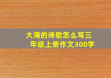 大海的诗歌怎么写三年级上册作文300字