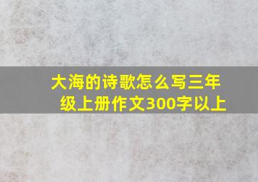 大海的诗歌怎么写三年级上册作文300字以上