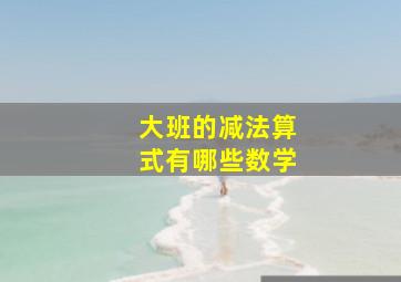 大班的减法算式有哪些数学