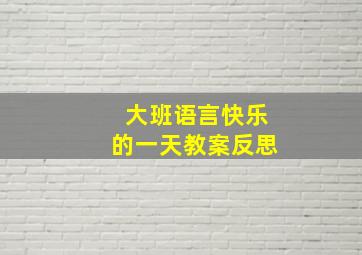 大班语言快乐的一天教案反思