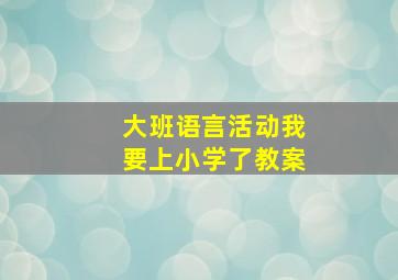 大班语言活动我要上小学了教案