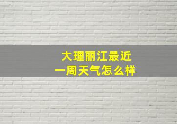 大理丽江最近一周天气怎么样