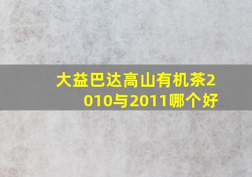 大益巴达高山有机茶2010与2011哪个好