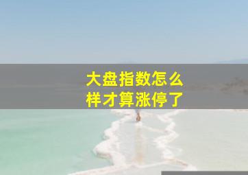 大盘指数怎么样才算涨停了