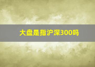 大盘是指沪深300吗