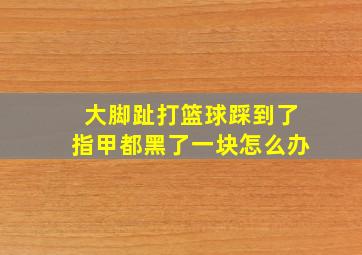 大脚趾打篮球踩到了指甲都黑了一块怎么办