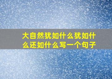 大自然犹如什么犹如什么还如什么写一个句子