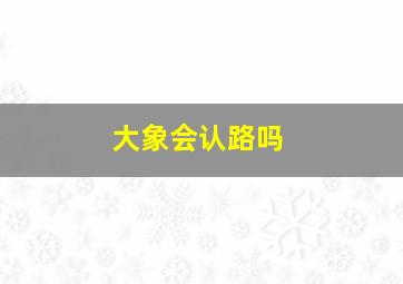 大象会认路吗