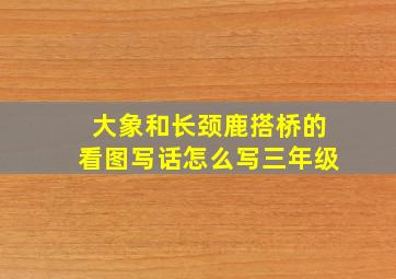 大象和长颈鹿搭桥的看图写话怎么写三年级