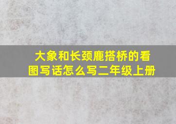 大象和长颈鹿搭桥的看图写话怎么写二年级上册