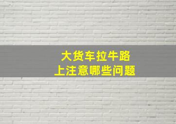 大货车拉牛路上注意哪些问题