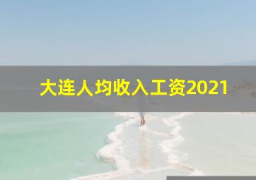 大连人均收入工资2021