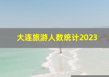 大连旅游人数统计2023