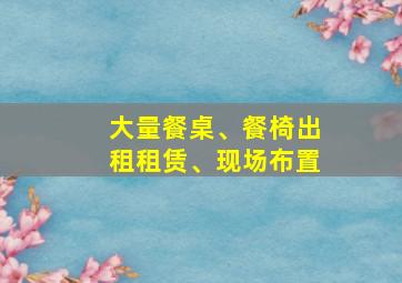 大量餐桌、餐椅出租租赁、现场布置