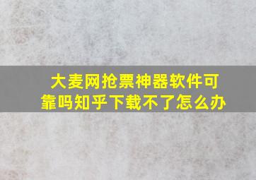 大麦网抢票神器软件可靠吗知乎下载不了怎么办