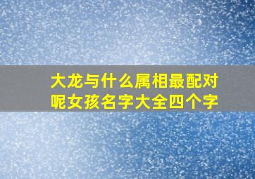 大龙与什么属相最配对呢女孩名字大全四个字