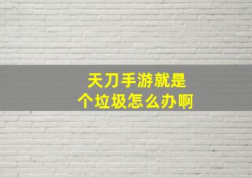 天刀手游就是个垃圾怎么办啊