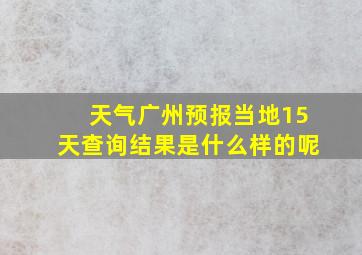 天气广州预报当地15天查询结果是什么样的呢